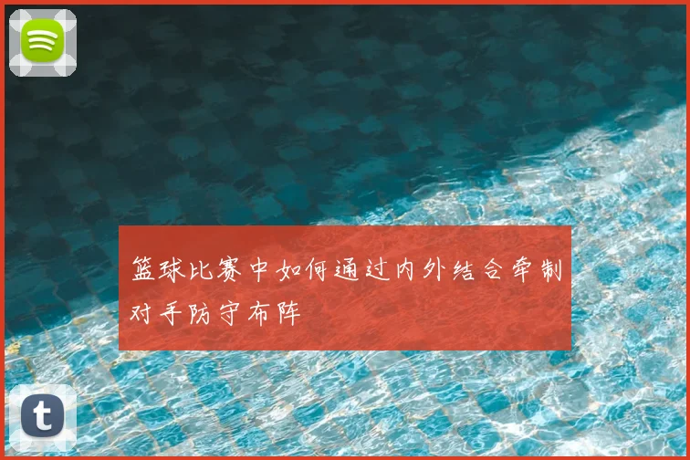 篮球比赛中如何通过内外结合牵制对手防守布阵