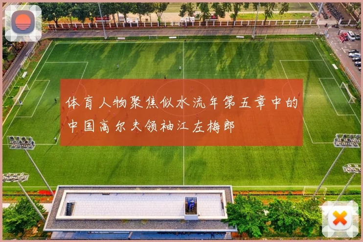 体育人物聚焦似水流年第五章中的中国高尔夫领袖江左梅郎