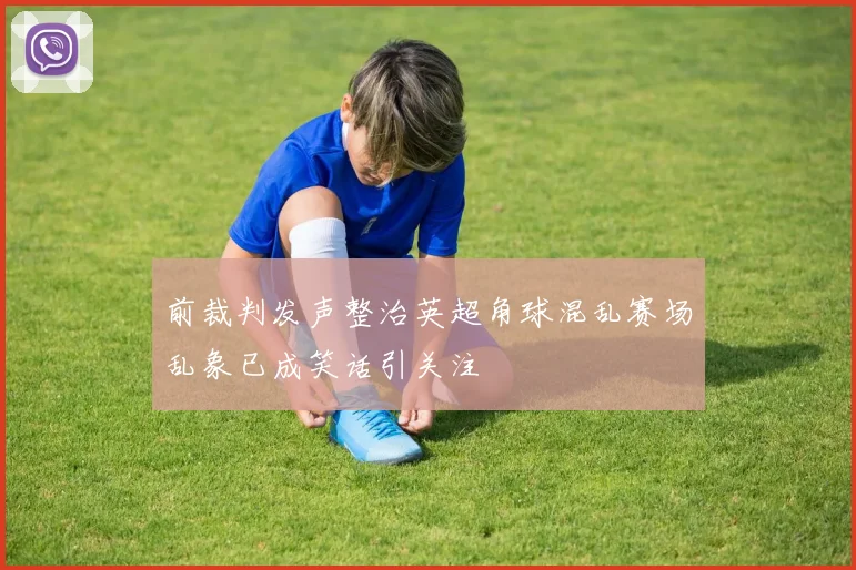 前裁判发声整治英超角球混乱赛场乱象已成笑话引关注