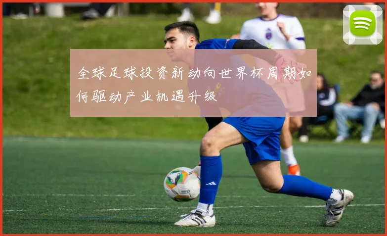 全球足球投资新动向世界杯周期如何驱动产业机遇升级