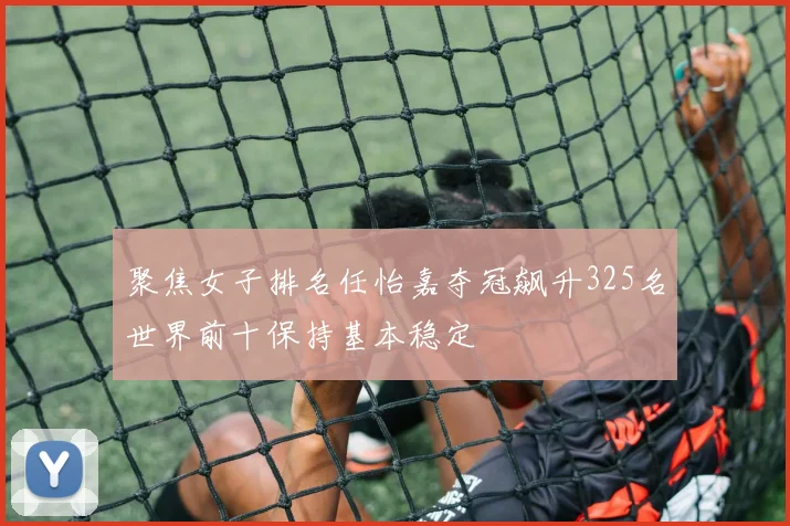聚焦女子排名任怡嘉夺冠飙升325名世界前十保持基本稳定