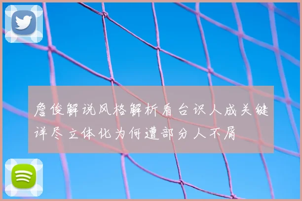 詹俊解说风格解析看台识人成关键详尽立体化为何遭部分人不屑