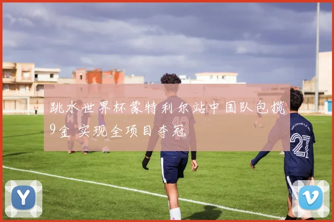 跳水世界杯蒙特利尔站中国队包揽9金 实现全项目夺冠