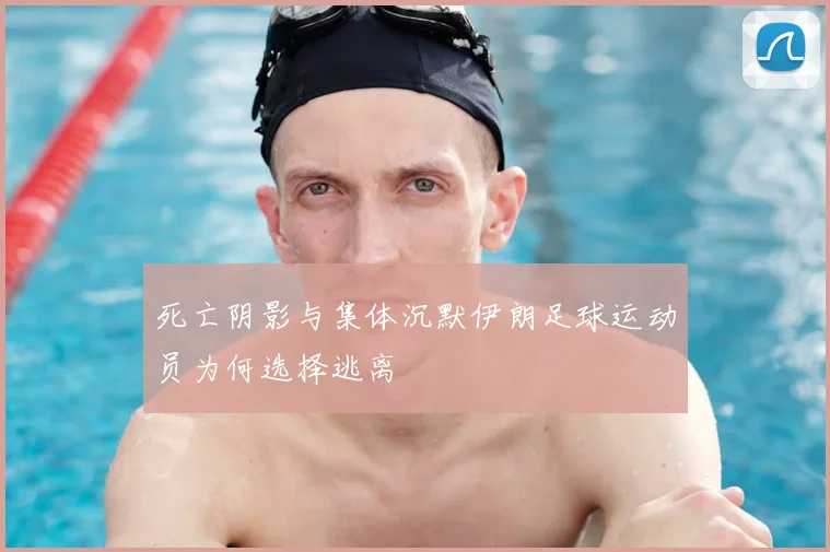 死亡阴影与集体沉默伊朗足球运动员为何选择逃离