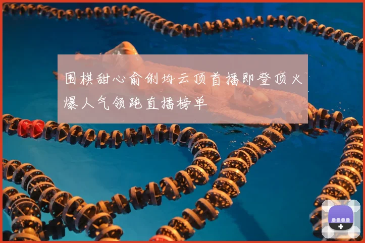 围棋甜心俞俐均云顶首播即登顶火爆人气领跑直播榜单