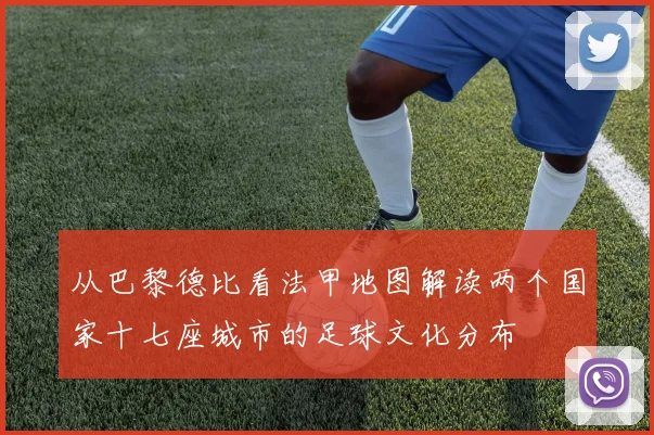 从巴黎德比看法甲地图解读两个国家十七座城市的足球文化分布