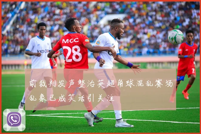 前裁判发声整治英超角球混乱赛场乱象已成笑话引关注