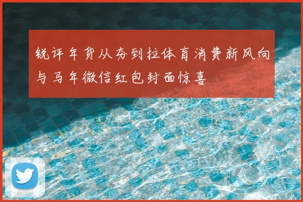 锐评年货从夯到拉体育消费新风向与马年微信红包封面惊喜