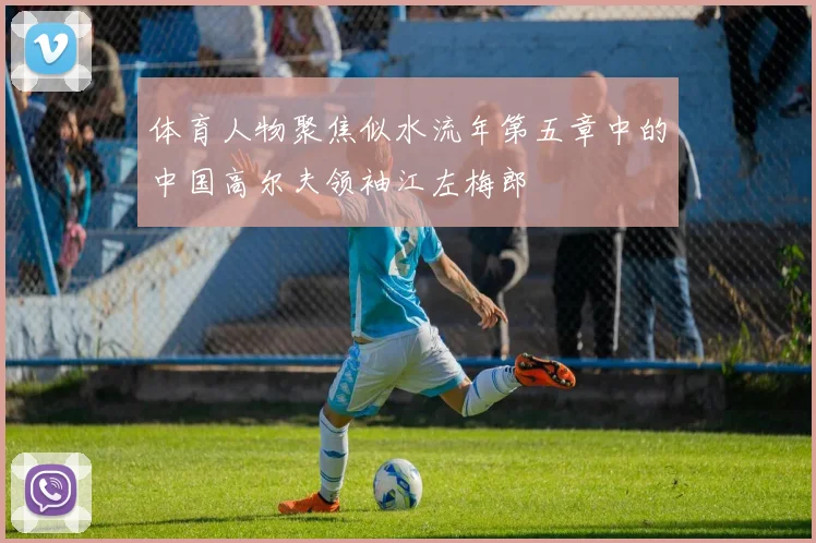 体育人物聚焦似水流年第五章中的中国高尔夫领袖江左梅郎