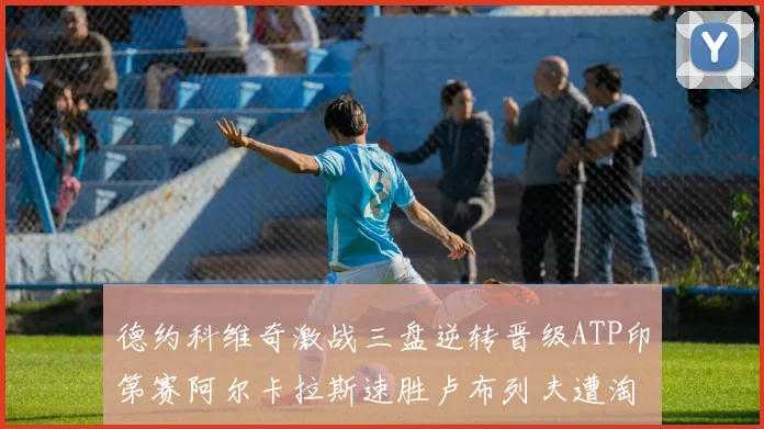 德约科维奇激战三盘逆转晋级ATP印第赛阿尔卡拉斯速胜卢布列夫遭淘汰