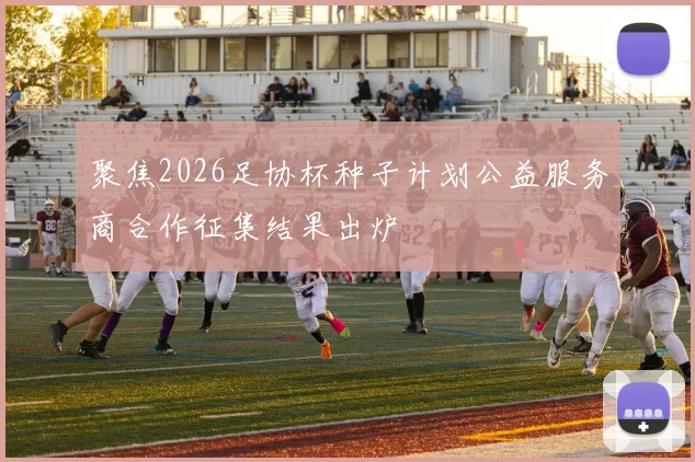 聚焦2026足协杯种子计划公益服务商合作征集结果出炉