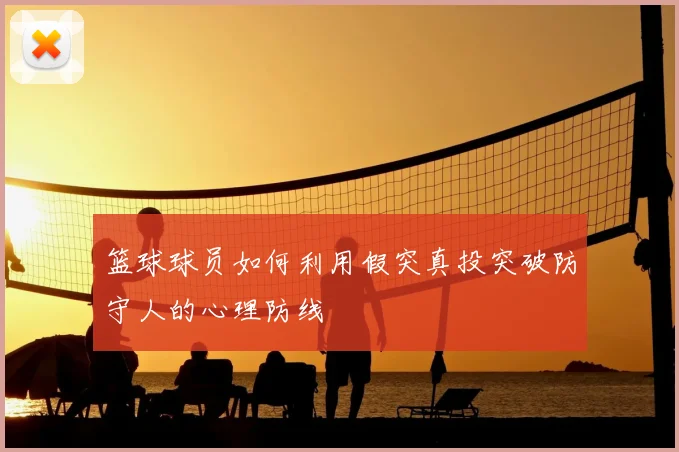 篮球球员如何利用假突真投突破防守人的心理防线