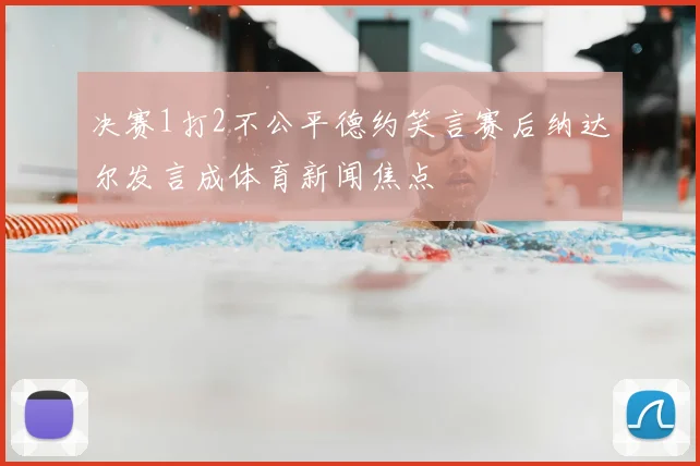 决赛1打2不公平德约笑言赛后纳达尔发言成体育新闻焦点