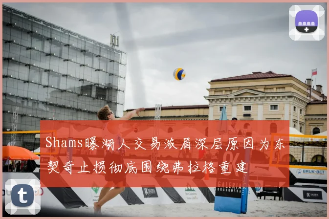 Shams曝湖人交易浓眉深层原因为东契奇止损彻底围绕弗拉格重建
