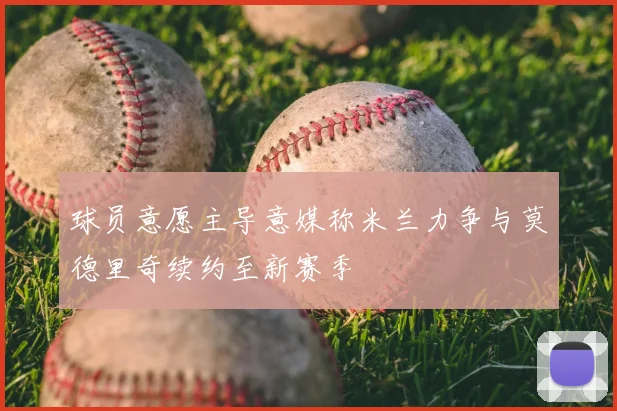 球员意愿主导意媒称米兰力争与莫德里奇续约至新赛季